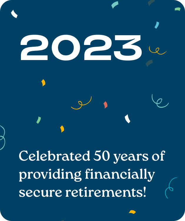 2023: Celebrated 50 years of providing financially secure retirements.